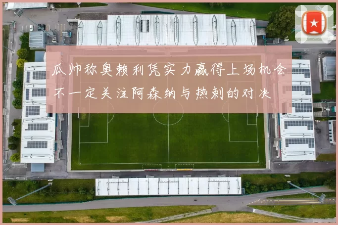 瓜帅称奥赖利凭实力赢得上场机会不一定关注阿森纳与热刺的对决