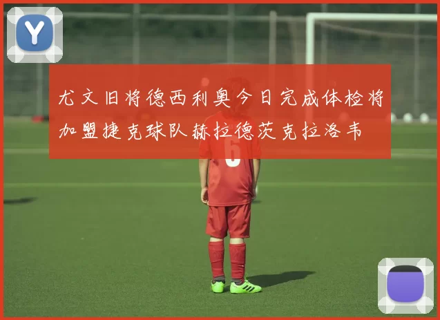 尤文旧将德西利奥今日完成体检将加盟捷克球队赫拉德茨克拉洛韦