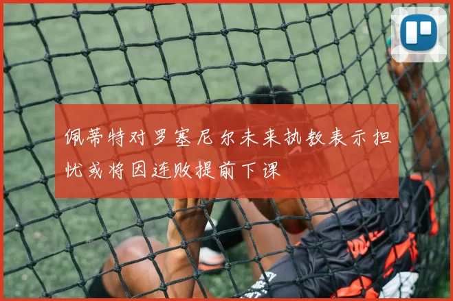 佩蒂特对罗塞尼尔未来执教表示担忧或将因连败提前下课