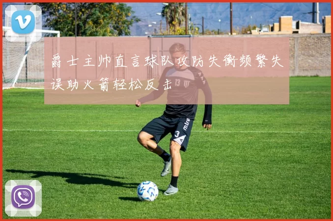 爵士主帅直言球队攻防失衡频繁失误助火箭轻松反击
