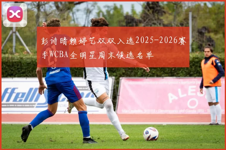 彭诗晴赖婷艺双双入选2025-2026赛季WCBA全明星周末候选名单