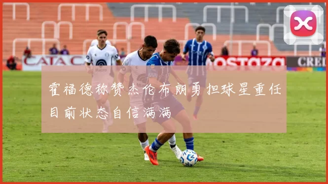 霍福德称赞杰伦布朗勇担球星重任目前状态自信满满