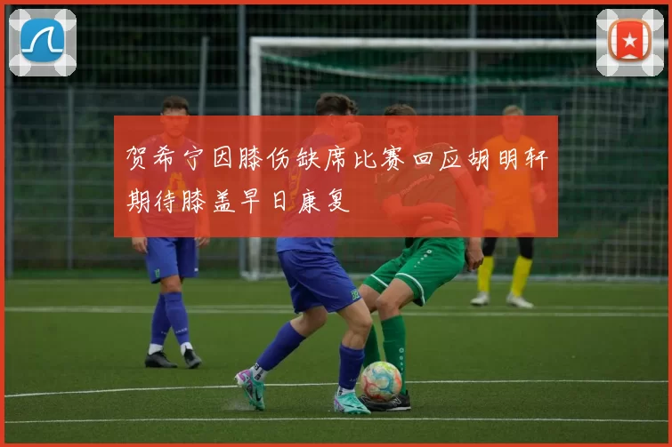 贺希宁因膝伤缺席比赛回应胡明轩期待膝盖早日康复