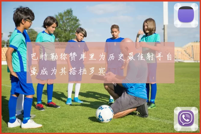 巴特勒称赞库里为历史最佳射手自豪成为其搭档罗宾