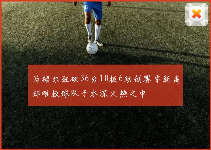 马绍尔狂砍36分10板6助创赛季新高却难救球队于水深火热之中