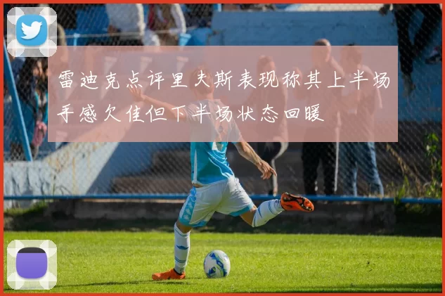 雷迪克点评里夫斯表现称其上半场手感欠佳但下半场状态回暖