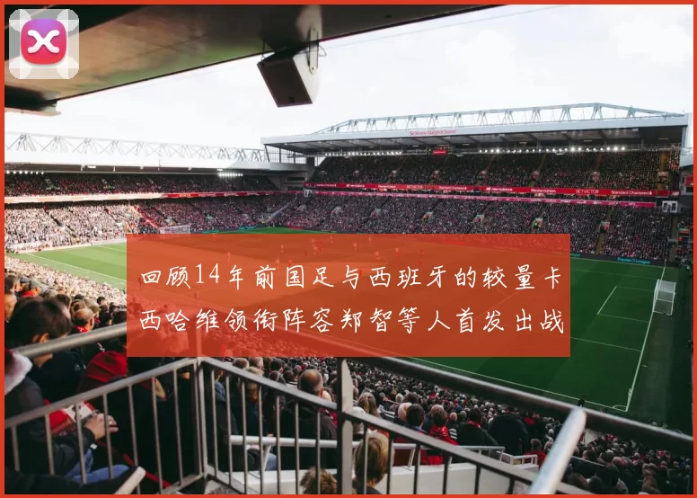回顾14年前国足与西班牙的较量卡西哈维领衔阵容郑智等人首发出战