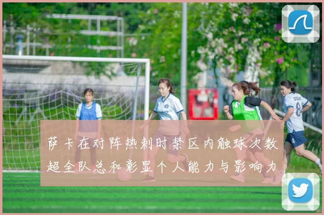 萨卡在对阵热刺时禁区内触球次数超全队总和彰显个人能力与影响力