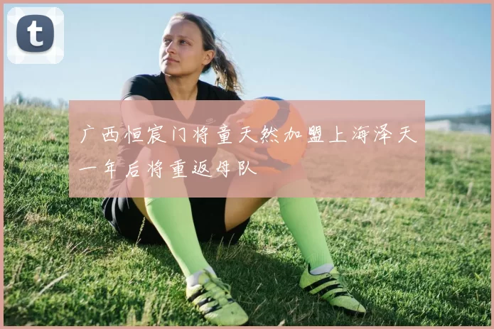 广西恒宸门将童天然加盟上海泽天一年后将重返母队