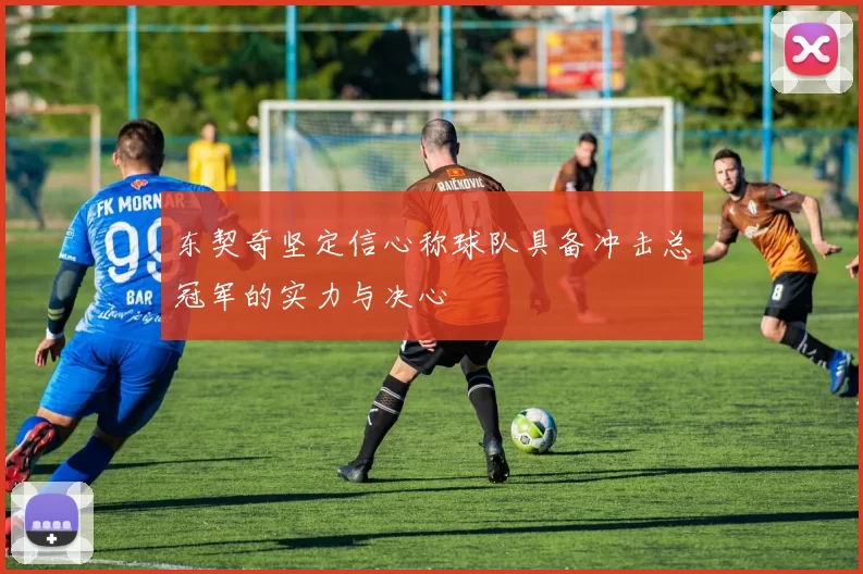 东契奇坚定信心称球队具备冲击总冠军的实力与决心