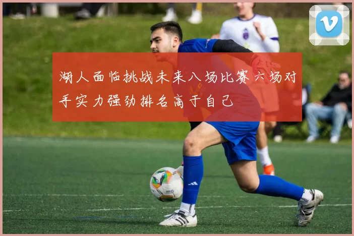 湖人面临挑战未来八场比赛六场对手实力强劲排名高于自己