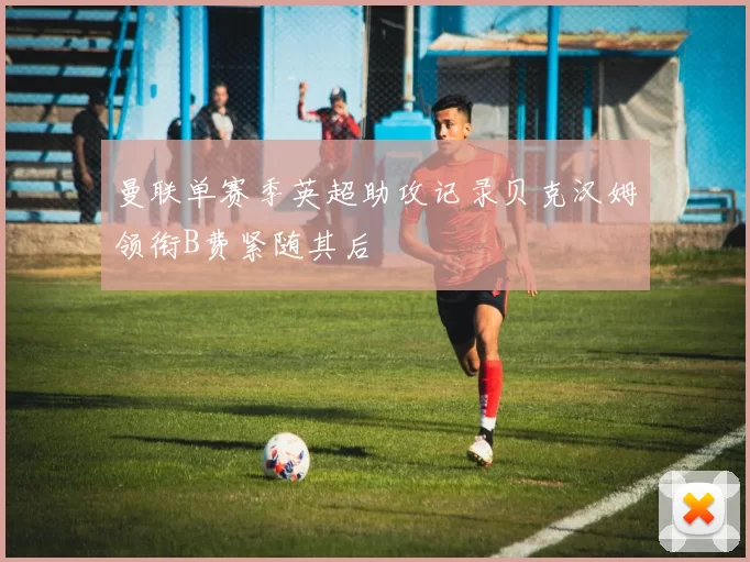 曼联单赛季英超助攻记录贝克汉姆领衔B费紧随其后