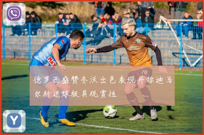 德罗西盛赞齐沃出色表现并称迪马尔科进球极具观赏性