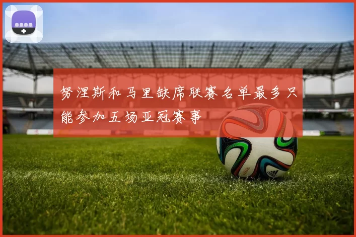 努涅斯和马里缺席联赛名单最多只能参加五场亚冠赛事