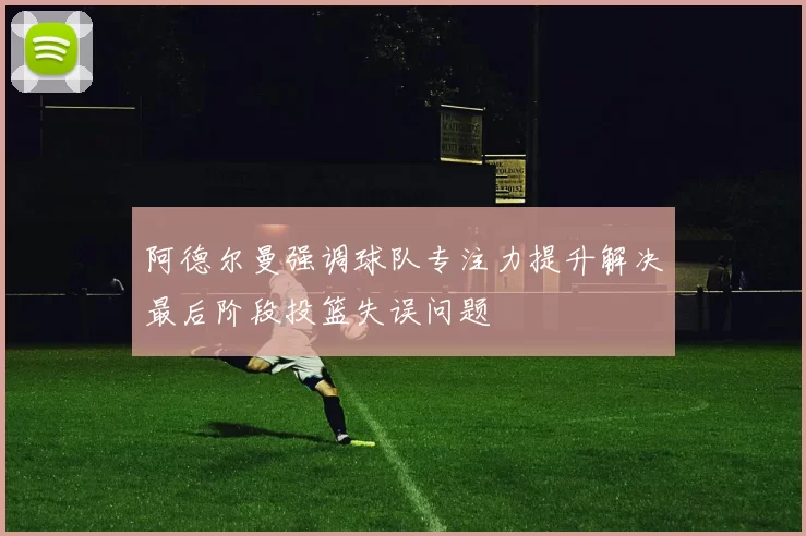 阿德尔曼强调球队专注力提升解决最后阶段投篮失误问题