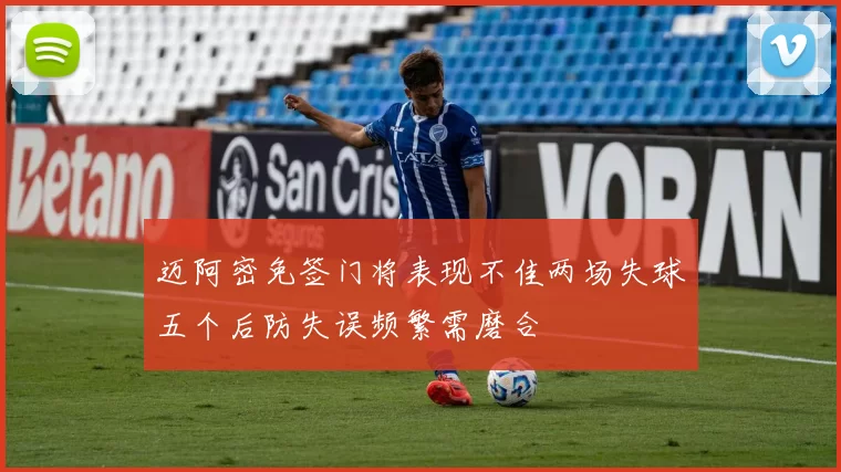 迈阿密免签门将表现不佳两场失球五个后防失误频繁需磨合