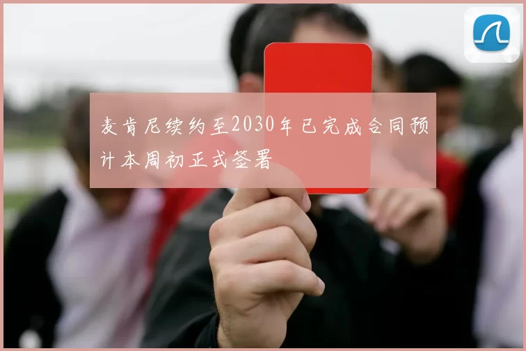 麦肯尼续约至2030年已完成合同预计本周初正式签署