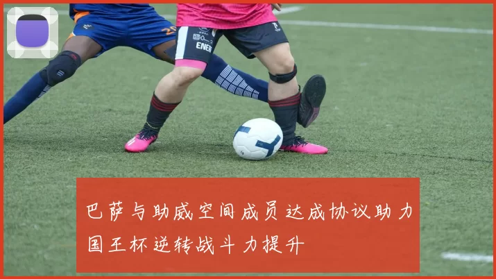 巴萨与助威空间成员达成协议助力国王杯逆转战斗力提升