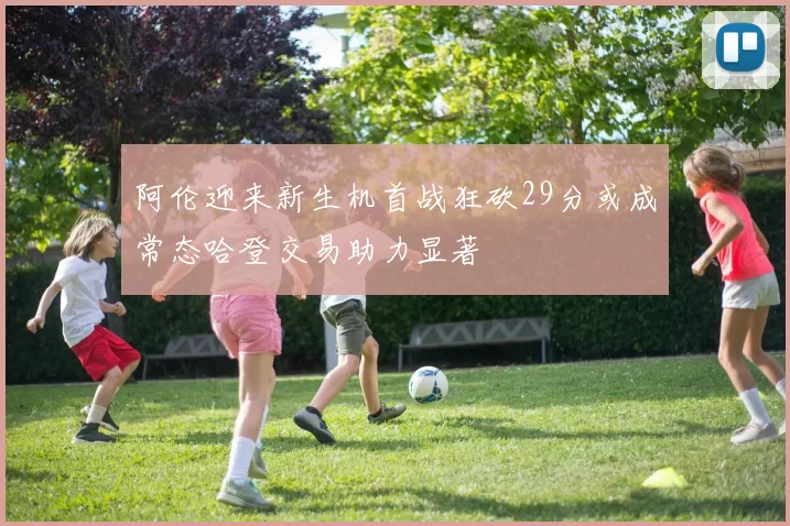 阿伦迎来新生机首战狂砍29分或成常态哈登交易助力显著