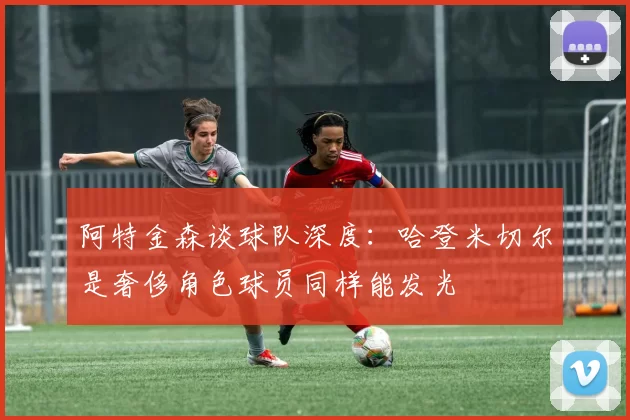 阿特金森谈球队深度：哈登米切尔是奢侈角色球员同样能发光