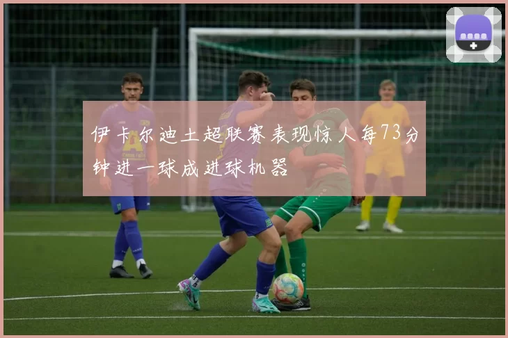 伊卡尔迪土超联赛表现惊人每73分钟进一球成进球机器