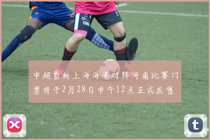 中超首轮上海海港对阵河南比赛门票将于2月28日中午12点正式发售
