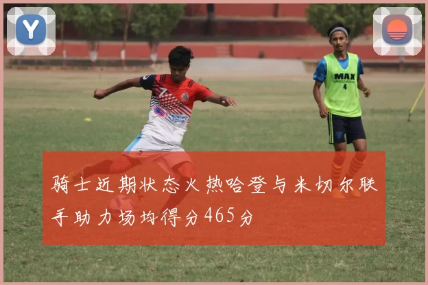 骑士近期状态火热哈登与米切尔联手助力场均得分465分