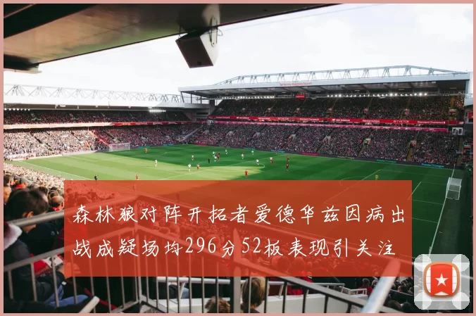森林狼对阵开拓者爱德华兹因病出战成疑场均296分52板表现引关注