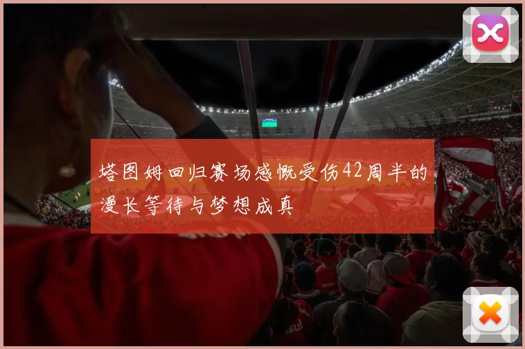 塔图姆回归赛场感慨受伤42周半的漫长等待与梦想成真